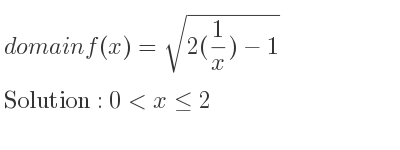 The domain of f(x)=sqrt(2(1/x)-1) is 0<x<= 2
